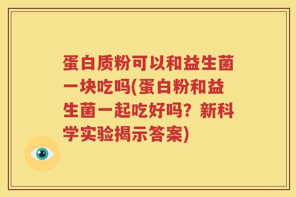 蛋白质粉可以和益生菌一块吃吗(蛋白粉和益生菌一起吃好吗？新科学实验揭示答案)