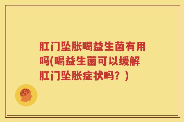 肛门坠胀喝益生菌有用吗(喝益生菌可以缓解肛门坠胀症状吗？)
