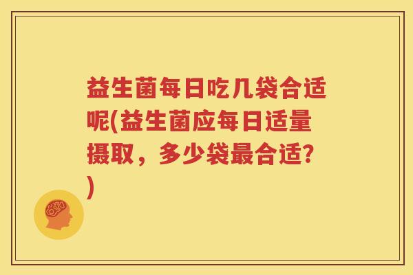 益生菌每日吃几袋合适呢(益生菌应每日适量摄取，多少袋最合适？)