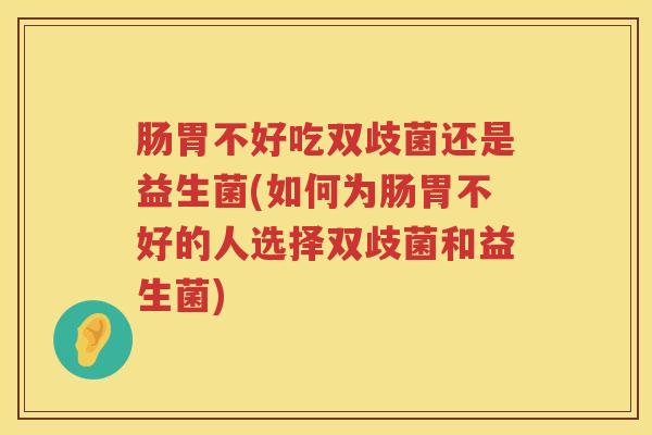 肠胃不好吃双歧菌还是益生菌(如何为肠胃不好的人选择双歧菌和益生菌)