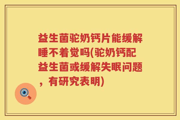 益生菌驼奶钙片能缓解睡不着觉吗(驼奶钙配益生菌或缓解失眠问题，有研究表明)