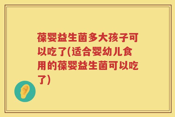 葆婴益生菌多大孩子可以吃了(适合婴幼儿食用的葆婴益生菌可以吃了)