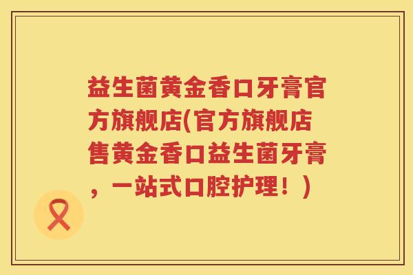 益生菌黄金香口牙膏官方旗舰店(官方旗舰店售黄金香口益生菌牙膏，一站式口腔护理！)
