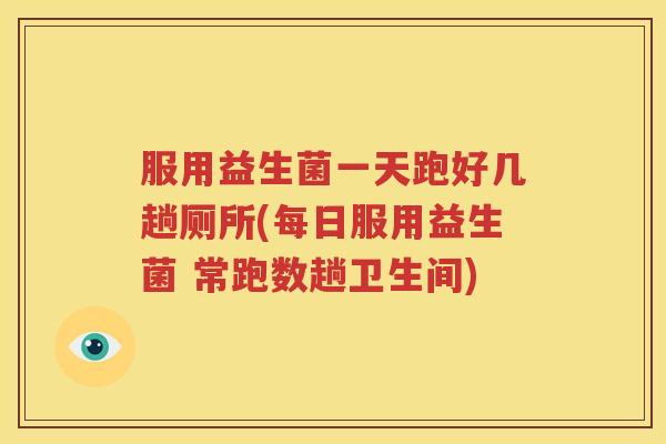 服用益生菌一天跑好几趟厕所(每日服用益生菌 常跑数趟卫生间)