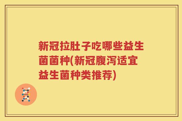 新冠拉肚子吃哪些益生菌菌种(新冠腹泻适宜益生菌种类推荐)