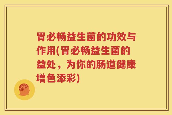 胃必畅益生菌的功效与作用(胃必畅益生菌的益处，为你的肠道健康增色添彩)