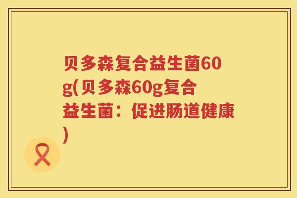 贝多森复合益生菌60g(贝多森60g复合益生菌：促进肠道健康)