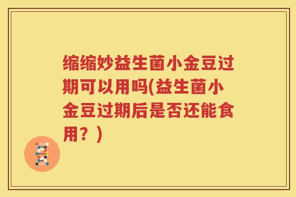 缩缩妙益生菌小金豆过期可以用吗(益生菌小金豆过期后是否还能食用？)