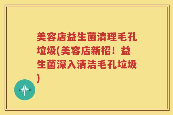 美容店益生菌清理毛孔垃圾(美容店新招！益生菌深入清洁毛孔垃圾)
