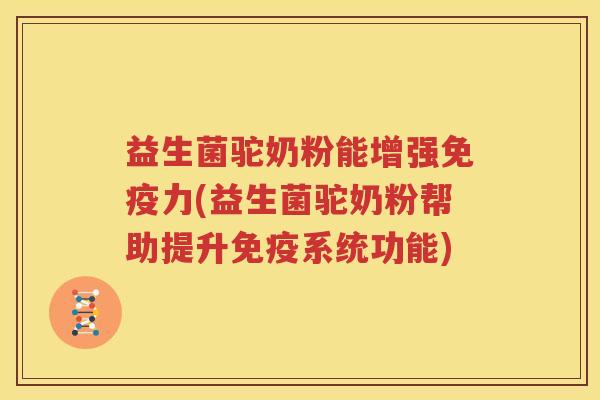 益生菌驼奶粉能增强免疫力(益生菌驼奶粉帮助提升免疫系统功能)
