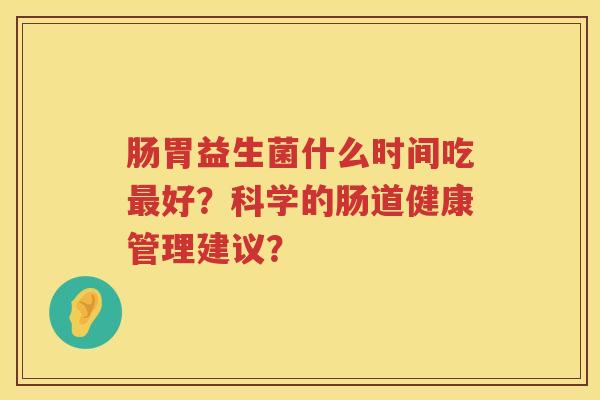 肠胃益生菌什么时间吃最好？科学的肠道健康管理建议？