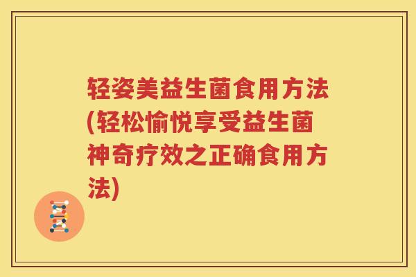 轻姿美益生菌食用方法(轻松愉悦享受益生菌神奇疗效之正确食用方法)