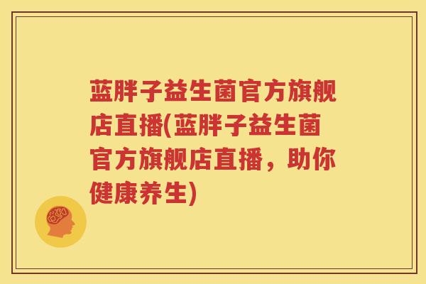 蓝胖子益生菌官方旗舰店直播(蓝胖子益生菌官方旗舰店直播，助你健康养生)
