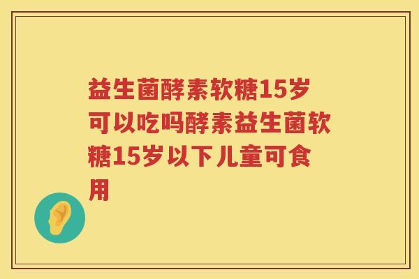 益生菌酵素软糖15岁可以吃吗酵素益生菌软糖15岁以下儿童可食用