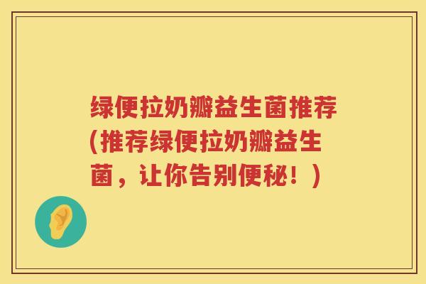 绿便拉奶瓣益生菌推荐(推荐绿便拉奶瓣益生菌，让你告别便秘！)