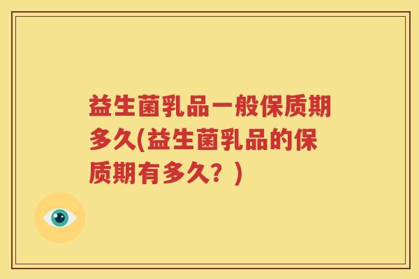 益生菌乳品一般保质期多久(益生菌乳品的保质期有多久？)