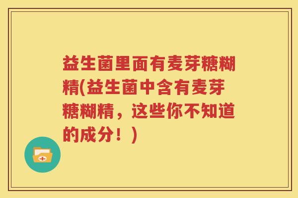益生菌里面有麦芽糖糊精(益生菌中含有麦芽糖糊精，这些你不知道的成分！)