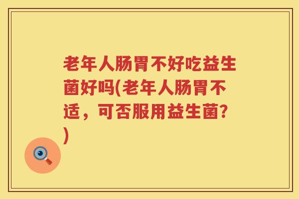 老年人肠胃不好吃益生菌好吗(老年人肠胃不适，可否服用益生菌？)