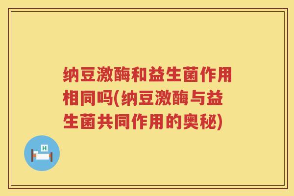 纳豆激酶和益生菌作用相同吗(纳豆激酶与益生菌共同作用的奥秘)