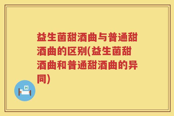 益生菌甜酒曲与普通甜酒曲的区别(益生菌甜酒曲和普通甜酒曲的异同)
