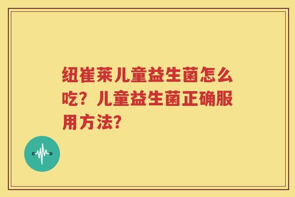 纽崔莱儿童益生菌怎么吃？儿童益生菌正确服用方法？