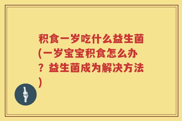 积食一岁吃什么益生菌(一岁宝宝积食怎么办？益生菌成为解决方法)