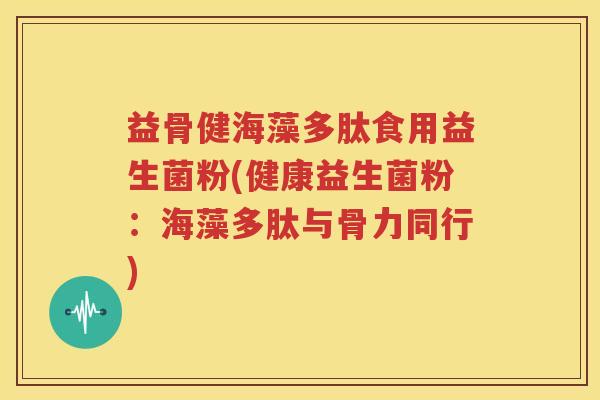 益骨健海藻多肽食用益生菌粉(健康益生菌粉：海藻多肽与骨力同行)