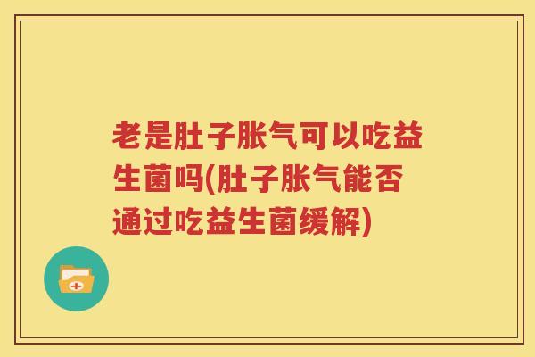 老是肚子胀气可以吃益生菌吗(肚子胀气能否通过吃益生菌缓解)