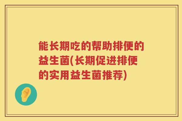 能长期吃的帮助排便的益生菌(长期促进排便的实用益生菌推荐)