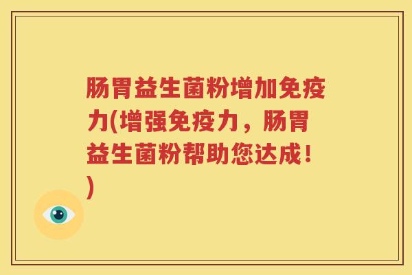 肠胃益生菌粉增加免疫力(增强免疫力，肠胃益生菌粉帮助您达成！)