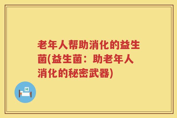 老年人帮助消化的益生菌(益生菌：助老年人消化的秘密武器)