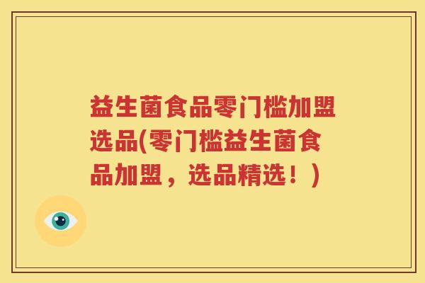 益生菌食品零门槛加盟选品(零门槛益生菌食品加盟，选品精选！)