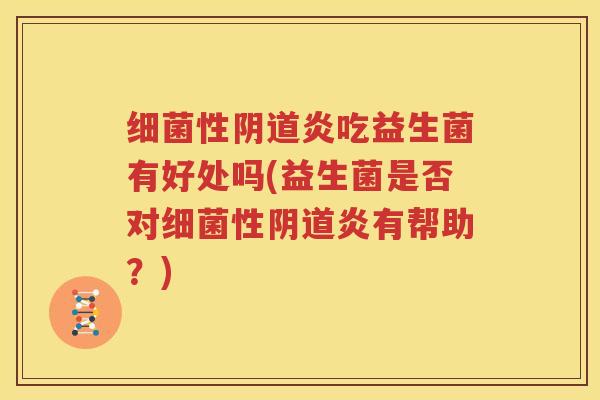 细菌性阴道炎吃益生菌有好处吗(益生菌是否对细菌性阴道炎有帮助？)