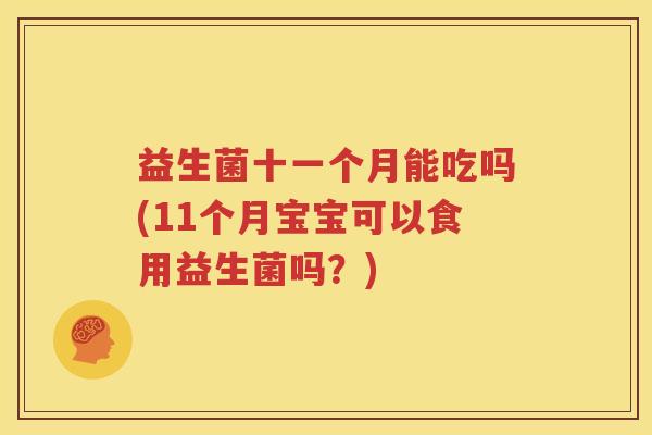 益生菌十一个月能吃吗(11个月宝宝可以食用益生菌吗？)