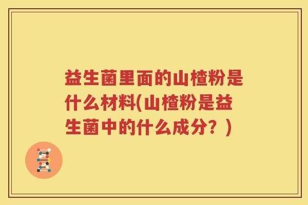 益生菌里面的山楂粉是什么材料(山楂粉是益生菌中的什么成分？)