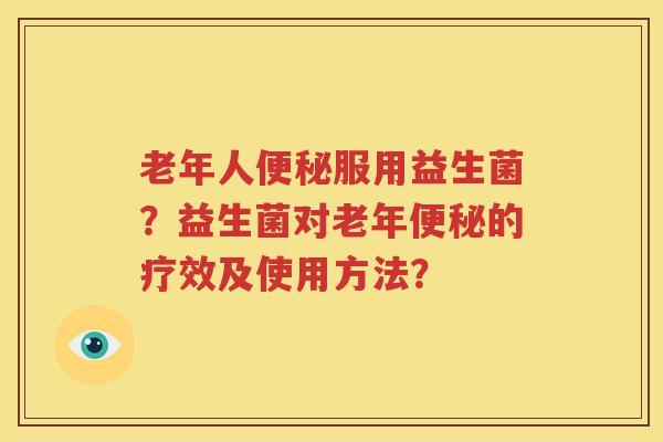 老年人便秘服用益生菌？益生菌对老年便秘的疗效及使用方法？