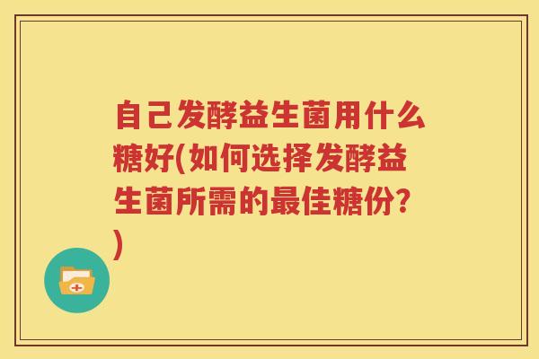 自己发酵益生菌用什么糖好(如何选择发酵益生菌所需的最佳糖份？)