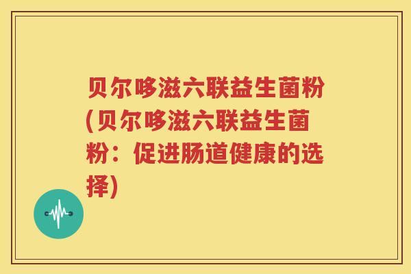 贝尔哆滋六联益生菌粉(贝尔哆滋六联益生菌粉：促进肠道健康的选择)