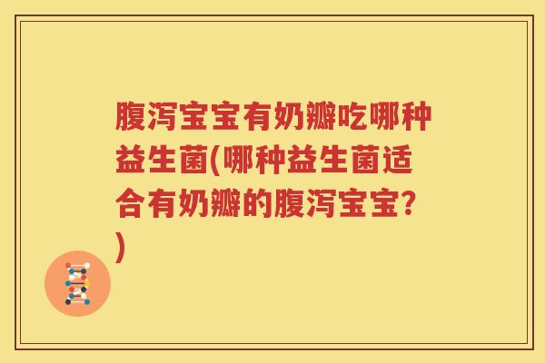 腹泻宝宝有奶瓣吃哪种益生菌(哪种益生菌适合有奶瓣的腹泻宝宝？)