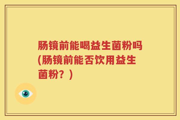 肠镜前能喝益生菌粉吗(肠镜前能否饮用益生菌粉？)
