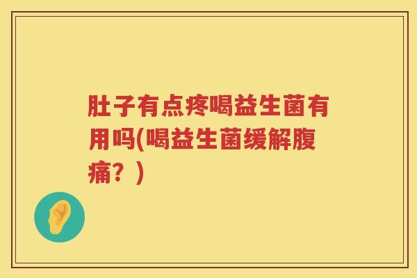 肚子有点疼喝益生菌有用吗(喝益生菌缓解腹痛？)