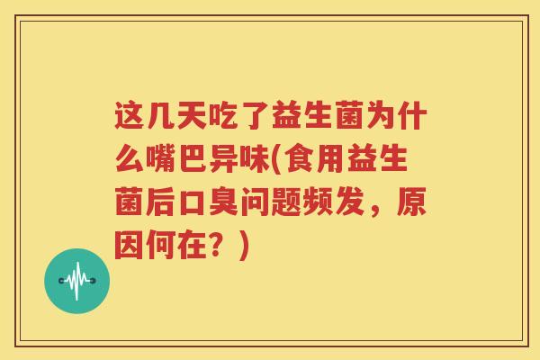 这几天吃了益生菌为什么嘴巴异味(食用益生菌后口臭问题频发，原因何在？)