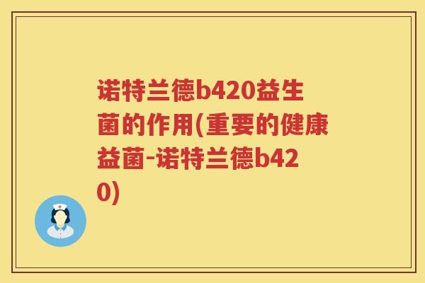 诺特兰德b420益生菌的作用(重要的健康益菌-诺特兰德b420)