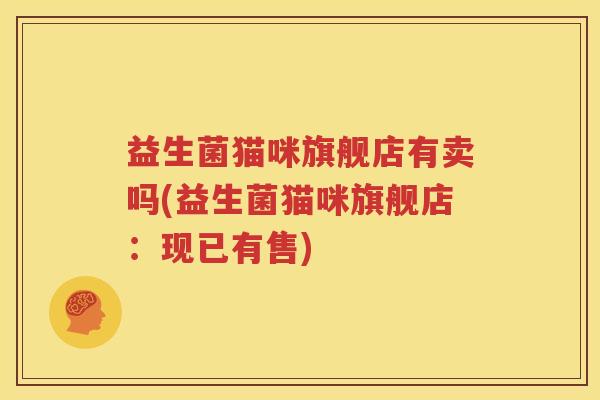 益生菌猫咪旗舰店有卖吗(益生菌猫咪旗舰店：现已有售)