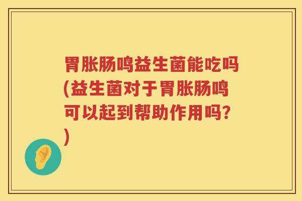 胃胀肠鸣益生菌能吃吗(益生菌对于胃胀肠鸣可以起到帮助作用吗？)