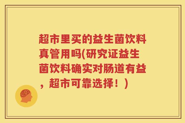 超市里买的益生菌饮料真管用吗(研究证益生菌饮料确实对肠道有益，超市可靠选择！)