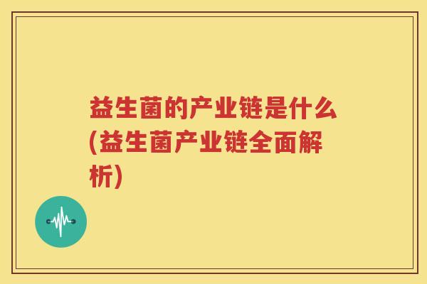 益生菌的产业链是什么(益生菌产业链全面解析)