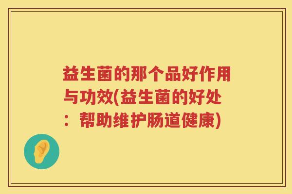 益生菌的那个品好作用与功效(益生菌的好处：帮助维护肠道健康)