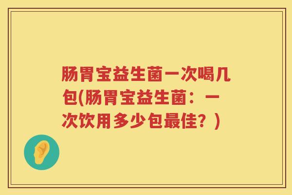 肠胃宝益生菌一次喝几包(肠胃宝益生菌：一次饮用多少包最佳？)