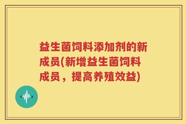 益生菌饲料添加剂的新成员(新增益生菌饲料成员，提高养殖效益)